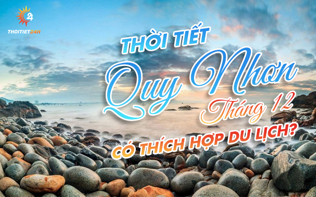 Thời tiết Quy Nhơn tháng 12 - Chỉ bạn đủ chỗ chơi? Ăn? Nghỉ dưỡng Quy Nhơn