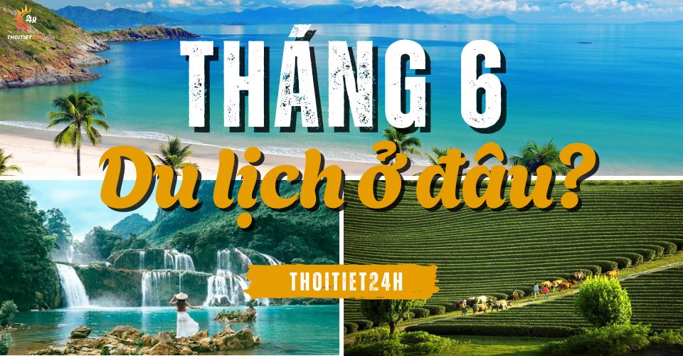 Tháng 6 nên đi du lịch ở đâu? Điểm tên điểm du lịch HOT 3 miền
