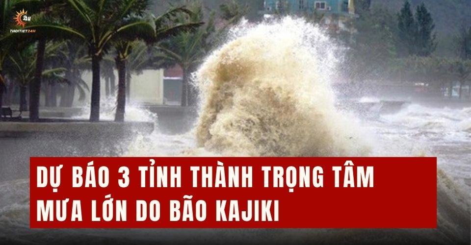 Cảnh báo 3 tỉnh mưa lớn, thời tiết nguy hiểm do bão số 5 Kajiki
