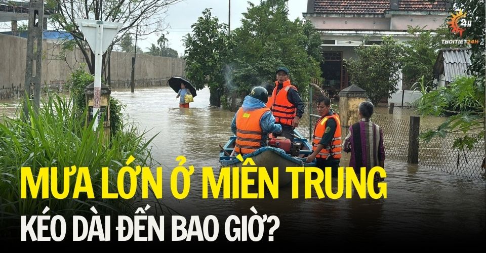 Mưa lũ ở miền Trung kéo dài đến bao giờ? Cập nhật diễn biến mới nhất