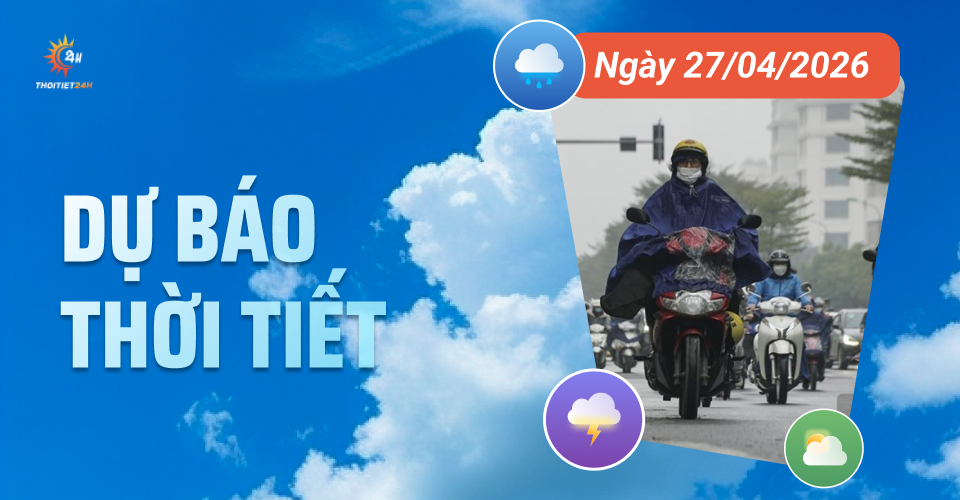 Dự báo thời tiết ngày 27/4/2026: Miền Bắc có mưa dông, Nam Bộ ngày nắng