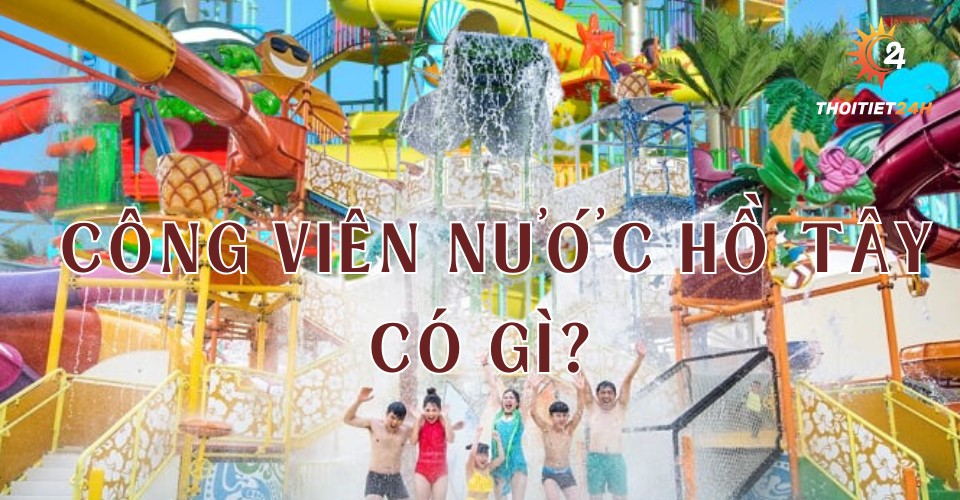 Giá vé công viên nước Hồ Tây và kinh nghiệm vui chơi mới nhất