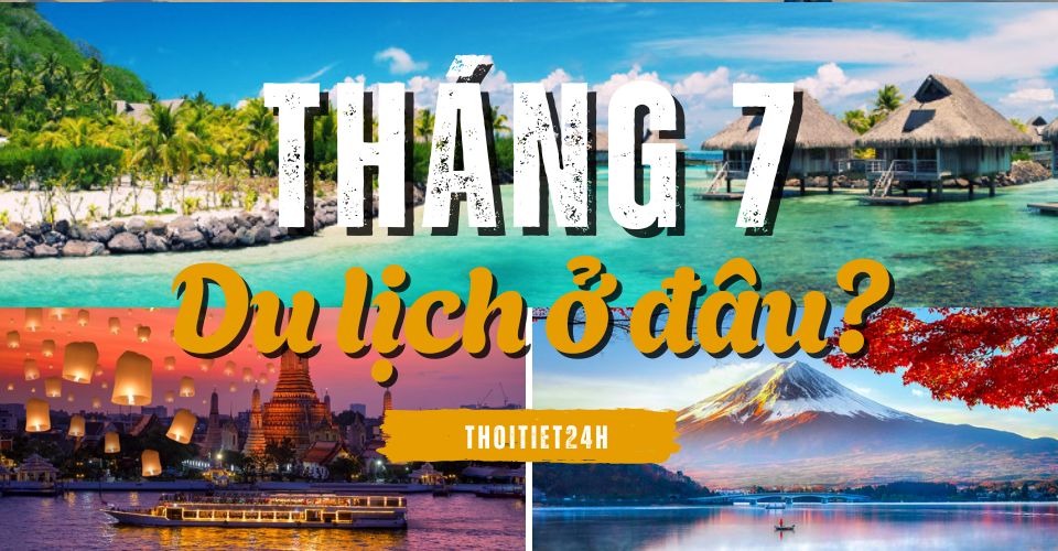 Tháng 7 nên đi du lịch ở đâu trong nước và nước ngoài