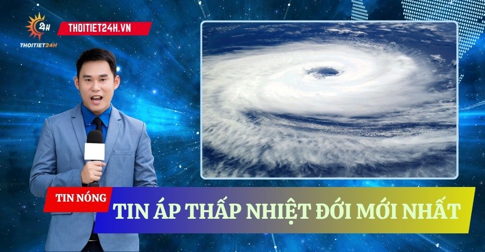  Cập nhật tin áp thấp nhiệt đới mới nhất trên cả nước