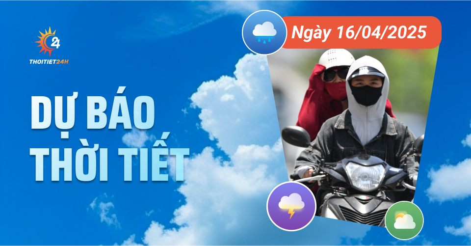  Dự báo thời tiết ngày 16/4/2025