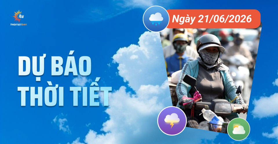 Dự báo thời tiết ngày 21/6/2026