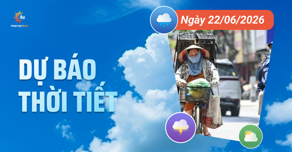 Dự báo thời tiết ngày 22/6/2026