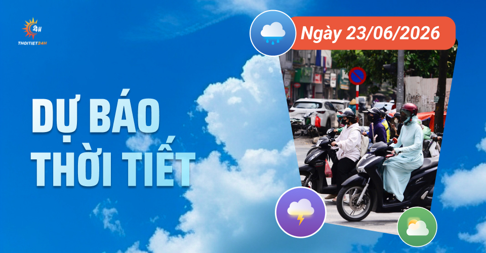 Dự báo thời tiết ngày 23/6/2026