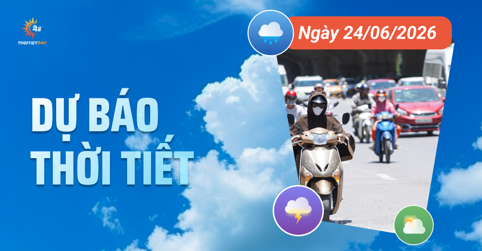 Dự báo thời tiết ngày 24/6/2026