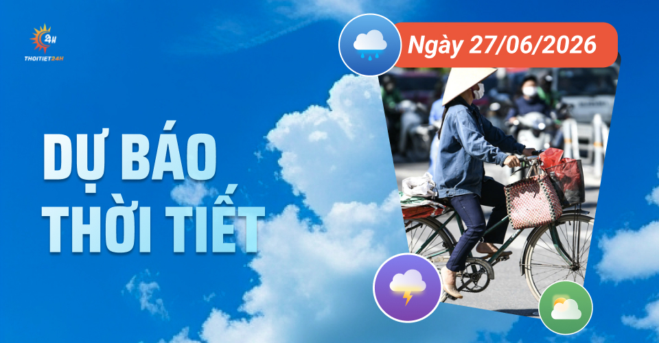 Dự báo thời tiết ngày 27/6/2026