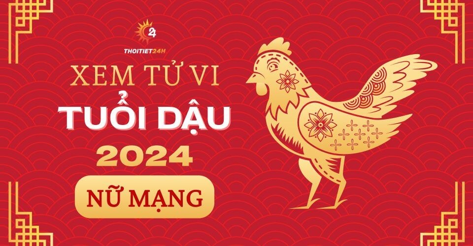 Tử vi tuổi Dậu 2024 nữ mạng chi tiết từng năm sinh 