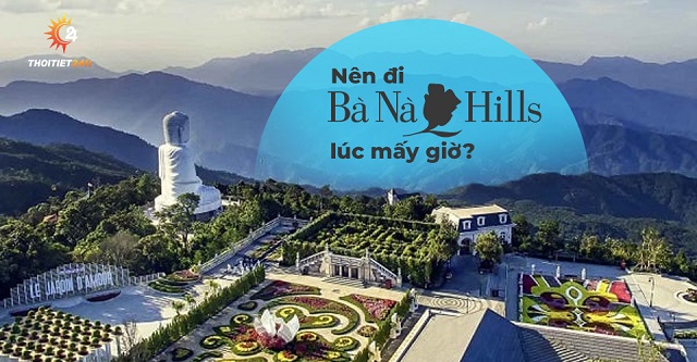 Nên đi Bà Nà Hill lúc mấy giờ?