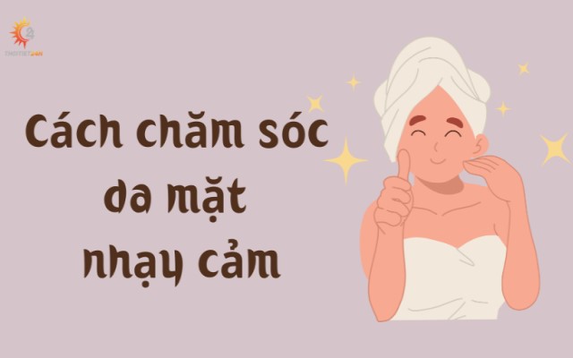 Hướng dẫn chi tiết chăm sóc da mặt nhạy cảm 