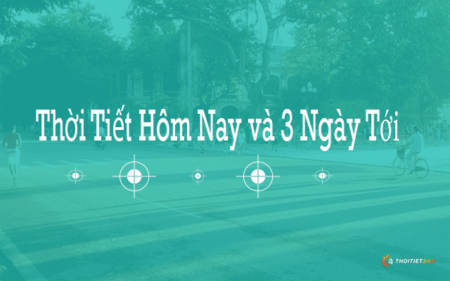 Dự báo thời tiết hôm nay và 3 ngày tới