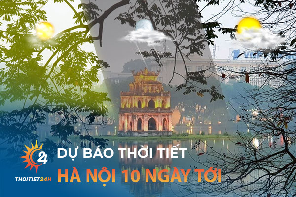 Dự báo thời tiết Hà Nội 10 ngày tới