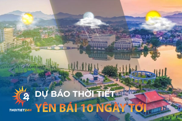 Dự báo thời tiết Yên Bái 10 ngày tới